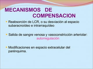 MECANISMOS  DE  COMPENSACION Reabsorción de LCR, o su desviación al espacio subaracnoídeo e intrarraquídeo Salida de sangre venosa y vasoconstricción arteriolar:  autorregulación Modificaciones en espacio extracelular del parénquima. 