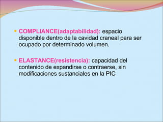 COMPLIANCE(adaptabilidad):   espacio disponible dentro de la cavidad craneal para ser ocupado por determinado volumen. ELASTANCE(resistencia):  capacidad del contenido de expandirse o contraerse, sin modificaciones sustanciales en la PIC 