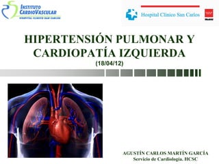 HIPERTENSIÓN PULMONAR Y
CARDIOPATÍA IZQUIERDA
(18/04/12)
AGUSTÍN CARLOS MARTÍN GARCÍA
Servicio de Cardiología. HCSC
 