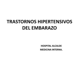 TRASTORNOS HIPERTENSIVOS DEL EMBARAZO HOSPITAL ALCALDE MEDICINA INTERNA. 