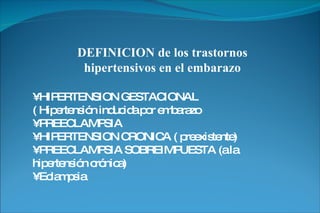 DEFINICION de los trastornos hipertensivos en el embarazo •  HIPERTENSION GESTACIONAL ( Hipertensión inducida por embarazo •  PREECLAMPSIA •  HIPERTENSION CRONICA ( preexistente) •  PREECLAMPSIA SOBREIMPUESTA (a la hipertensión crónica) •  Eclampsia 