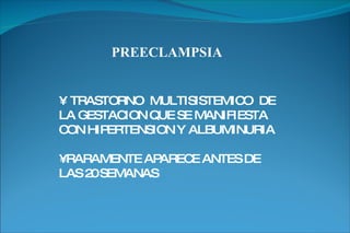 PREECLAMPSIA •  TRASTORNO MULTISISTEMICO DE LA GESTACION QUE SE MANIFIESTA CON HIPERTENSION Y ALBUMINURIA •  RARAMENTE APARECE ANTES DE LAS 20 SEMANAS 
