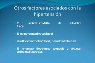 Otros factores asociados con la hipertensi ó n El sedentarismo/falta de actividad física El consumo excesivo de alcohol Un alto consumo de sodio/sal, o sensibilidad a la sal El embarazo (incremento temporal) y algunos anticonceptivos orales 