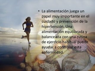 La alimentación juega un papel muy importante en el cuidado y prevención de la hipertensión. Una alimentación equilibrada y balanceada con una rutina de ejercicio habitual puede ayudar a controlar esta enfermedad. 