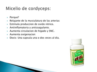    Porque?
   Relajante de la musculatura de las arterias
   Estimula produccion de oxido nitrico.
   Antiinflamatoria y anticoagulante.
   Aumenta circulacion de higado y SNC.
   Aumenta oxigenacion
   Dosis: Una capsula una o dos veces al dia.
 