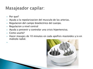    Por que?
   Ayuda a la repolarizacion del musculo de las arterias.
   Regulacion del campo bioelectrico del cuerpo.
   Regulacion a nivel central
   Ayuda a prevenir y controlar una crisis hipertensiva.
   Como usarlo?
   Hacer masajes de 10 minutos en cada apofisis mastoides y/o en
    maleolo radial.

 
