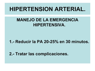 HIPERTENSION ARTERIAL.
MANEJO DE LA EMERGENCIA
HIPERTENSIVA.
1.- Reducir la PA 20-25% en 30 minutos.
2.- Tratar las complicaciones.
 