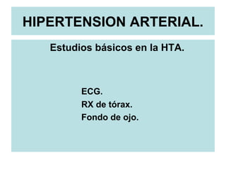 HIPERTENSION ARTERIAL.
Estudios básicos en la HTA.
ECG.
RX de tórax.
Fondo de ojo.
 