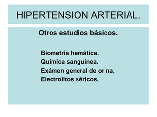 HIPERTENSION ARTERIAL.
Otros estudios básicos.
Biometría hemática.
Química sanguínea.
Exámen general de orina.
Electrolitos séricos.
 