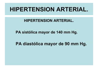 HIPERTENSION ARTERIAL.
HIPERTENSION ARTERIAL.
PA sistólica mayor de 140 mm Hg.
PA diastólica mayor de 90 mm Hg.
 