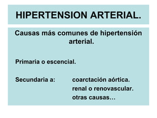 HIPERTENSION ARTERIAL.
Causas más comunes de hipertensión
arterial.
Primaria o escencial.
Secundaria a: coarctación aórtica.
renal o renovascular.
otras causas…
 