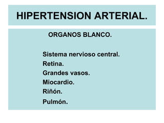 HIPERTENSION ARTERIAL.
ORGANOS BLANCO.
Sistema nervioso central.
Retina.
Grandes vasos.
Miocardio.
Riñón.
Pulmón.
 