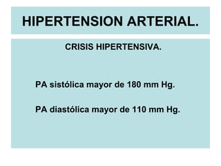 HIPERTENSION ARTERIAL.
CRISIS HIPERTENSIVA.
PA sistólica mayor de 180 mm Hg.
PA diastólica mayor de 110 mm Hg.
 