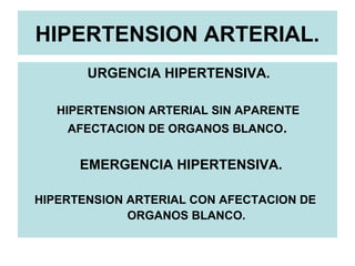 HIPERTENSION ARTERIAL.
URGENCIA HIPERTENSIVA.
HIPERTENSION ARTERIAL SIN APARENTE
AFECTACION DE ORGANOS BLANCO.
EMERGENCIA HIPERTENSIVA.
HIPERTENSION ARTERIAL CON AFECTACION DE
ORGANOS BLANCO.
 