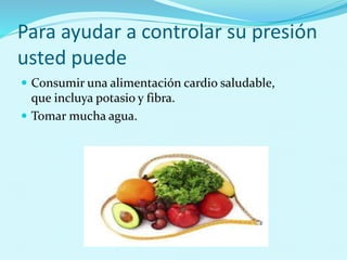 Para ayudar a controlar su presión 
usted puede 
 Consumir una alimentación cardio saludable, 
que incluya potasio y fibra. 
 Tomar mucha agua. 
 
