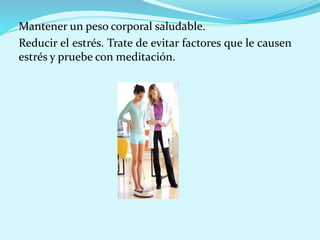 Mantener un peso corporal saludable. 
Reducir el estrés. Trate de evitar factores que le causen 
estrés y pruebe con meditación. 
 