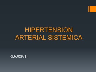 HIPERTENSION
ARTERIAL SISTEMICA
GUARDIA B.
 