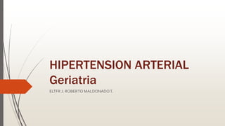 HIPERTENSION ARTERIAL
Geriatria
ELTFR J. ROBERTO MALDONADOT.
 