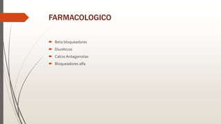 FARMACOLOGICO
 Beta bloqueadores
 Diuréticos
 Calcio Antagonistas
 Bloqueadores alfa
 