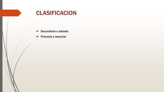 CLASIFICACION
 Secundaria o aislada
 Primaria o esencial
 
