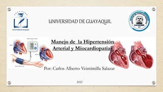 UNIVERSIDAD DE GUAYAQUIL
Manejo de la Hipertensión
Arterial y Miocardiopatías
Por: Carlos Alberto Veintimilla Salazar
2022
 