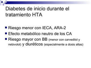 Diabetes de inicio durante el
tratamiento HTA

 Riesgo menor con IECA, ARA-2
 Efecto metabólico neutro de los CA
 Riesgo mayor con BB (menor con carvedilol y
  nebivolol) y diuréticos (especialmente a dosis altas)
 