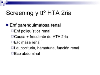Screening y ttº HTA 2ria
   Enf parenquimatosa renal
     Enf poliquística renal
     Causa + frecuente de HTA 2ria
     EF: masa renal
     Leucocituria, hematuria, función renal
     Eco abdominal
 
