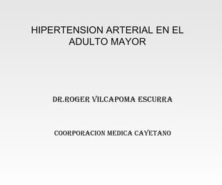 HIPERTENSION ARTERIAL EN EL
ADULTO MAYOR
DR.ROGER VILCAPOMA ESCURRA
COORPORACION MEDICA CAYETANO
 