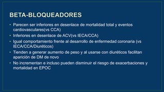 • Parecen ser inferiores en desenlace de mortalidad total y eventos
cardiovasculares(vs CCA)
• Inferiores en desenlace de ACV(vs IECA/CCA)
• Igual comportamiento frente al desarrollo de enfermedad coronaria (vs
IECA/CCA/Diuréticos)
• Tienden a generar aumento de peso y al usarse con diuréticos facilitan
aparición de DM de novo
• No incrementan e incluso pueden disminuir el riesgo de exacerbaciones y
mortalidad en EPOC
 
