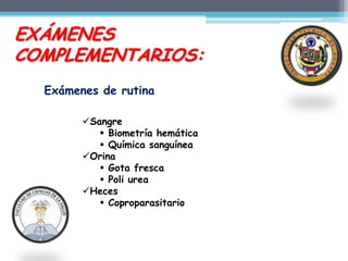 EXÁMENES
COMPLEMENTARIOS:
  Exámenes de rutina

        Sangre
            Biometría hemática
            Química sanguínea
        Orina
            Gota fresca
            Poli urea
        Heces
            Coproparasitario
 