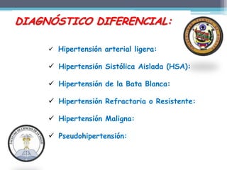 DIAGNÓSTICO DIFERENCIAL:

      Hipertensión arterial ligera:

      Hipertensión Sistólica Aislada (HSA):

      Hipertensión de la Bata Blanca:

      Hipertensión Refractaria o Resistente:

      Hipertensión Maligna:

      Pseudohipertensión:
 