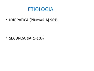 ETIOLOGIA
• IDIOPATICA (PRIMARIA) 90%
• SECUNDARIA 5-10%
 