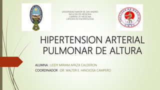 HIPERTENSION ARTERIAL
PULMONAR DE ALTURA
ALUMNA : LEIDY MIRIAM APAZA CALDERON
COORDINADOR : DR. WALTER E. HINOJOSA CAMPERO
UNIVERSIDAD MAYOR DE SAN ANDRES
FACULTAD DE MEDICINA
CARRERA DE MEDICINA
CATEDRA DE FISIOPATOLOGIA
 