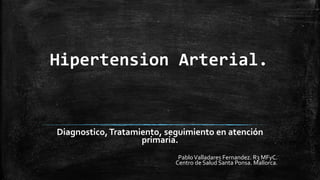 Hipertension Arterial.
Diagnostico,Tratamiento, seguimiento en atención
primaria.
PabloValladares Fernandez. R3 MFyC.
Centro de Salud Santa Ponsa. Mallorca.
 