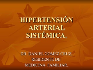 HIPERTENSIÓN ARTERIAL SISTÉMICA. DR. DANIEL GOMEZ CRUZ. RESIDENTE DE  MEDICINA  FAMILIAR. 