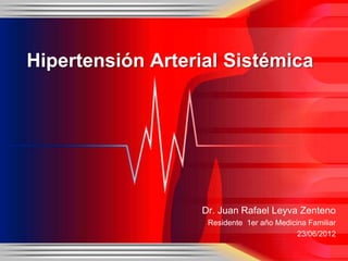 Hipertensión Arterial Sistémica




                  Dr. Juan Rafael Leyva Zenteno
                   Residente 1er año Medicina Familiar
                                           23/06/2012
 