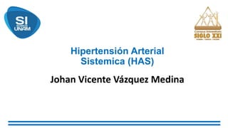 Hipertensión Arterial
Sistemica (HAS)
Johan Vicente Vázquez Medina
 
