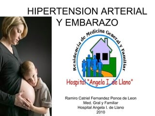 HIPERTENSION ARTERIAL
     Y EMBARAZO




      Ramiro Catriel Fernandez Ponce de Leon
               Med. Gral y Familiar
            Hospital Angela I. de Llano
                        2010
 