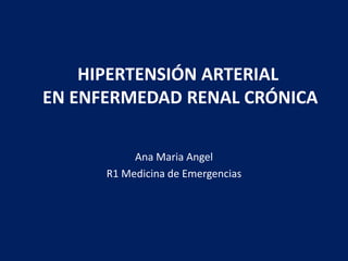 HIPERTENSIÓN ARTERIAL
EN ENFERMEDAD RENAL CRÓNICA
Ana Maria Angel
R1 Medicina de Emergencias
 