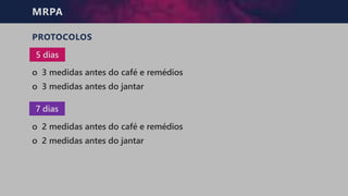 MRPA
PROTOCOLOS
o 3 medidas antes do café e remédios
o 3 medidas antes do jantar
5 dias
7 dias
o 2 medidas antes do café e remédios
o 2 medidas antes do jantar
 