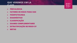 QUE VEREMOS EM LA
CLASE
o PREVALENCIA
o FATORES DE RISCO PARA HAS
o FISIOPATOLOGIA
o DIAGNÓSTICO
o CLASSIFICAÇÃO
o EXAMES COMPLEMENTARES
o ESTRATIFICAÇÃO DE RISCO CV
o METAS
 