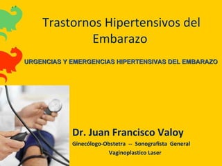 Trastornos Hipertensivos del
Embarazo
Dr. Juan Francisco Valoy
Ginecólogo-Obstetra -- Sonografista General
Vaginoplastico Laser
URGENCIAS Y EMERGENCIAS HIPERTENSIVAS DEL EMBARAZOURGENCIAS Y EMERGENCIAS HIPERTENSIVAS DEL EMBARAZO
 