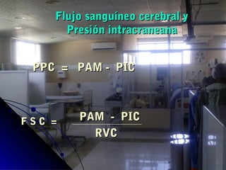 Flujo sanguíneo cerebral yFlujo sanguíneo cerebral y
Presión intracraneanaPresión intracraneana
PPCPPC == PAM - PICPAM - PIC
PAM - PICPAM - PIC
RVCRVC
F S CF S C ==
 