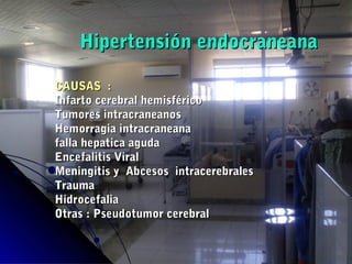 Hipertensión endocraneanaHipertensión endocraneana
CAUSAS :CAUSAS :
Infarto cerebral hemisféricoInfarto cerebral hemisférico
Tumores intracraneanosTumores intracraneanos
Hemorragia intracraneanaHemorragia intracraneana
falla hepatica agudafalla hepatica aguda
Encefalitis ViralEncefalitis Viral
Meningitis y Abcesos intracerebralesMeningitis y Abcesos intracerebrales
TraumaTrauma
HidrocefaliaHidrocefalia
Otras : Pseudotumor cerebralOtras : Pseudotumor cerebral
 