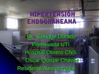HIPERTENSIÓNHIPERTENSIÓN
ENDOCRANEANAENDOCRANEANA
Dr . Enrique DoradoDr . Enrique Dorado
Intensivista UTIIntensivista UTI
Hospital Obrero CNSHospital Obrero CNS
Oscar Quispe ChávezOscar Quispe Chávez
Residente NeurocirugíaResidente Neurocirugía
 