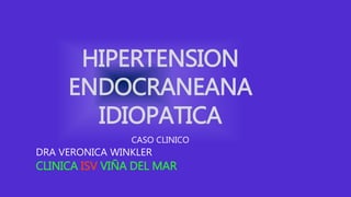 HIPERTENSION
ENDOCRANEANA
IDIOPATICA
CASO CLINICO
DRA VERONICA WINKLER
CLINICA ISV VIÑA DEL MAR
 