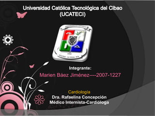 Integrante: 
Marien Báez Jiménez----2007-1227 
Cardiología 
Dra. Rafaelina Concepción 
Médico Internista-Cardióloga 
 