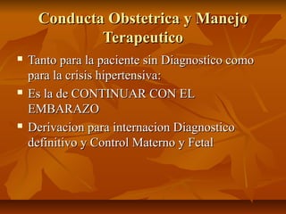 Conducta Obstetrica y Manejo
Terapeutico






Tanto para la paciente sin Diagnostico como
para la crisis hipertensiva:
Es la de CONTINUAR CON EL
EMBARAZO
Derivacion para internacion Diagnostico
definitivo y Control Materno y Fetal

 