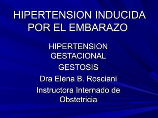 HIPERTENSION INDUCIDA
POR EL EMBARAZO
HIPERTENSION
GESTACIONAL
GESTOSIS
Dra Elena B. Rosciani
Instructora Internado de
Obstetricia

 