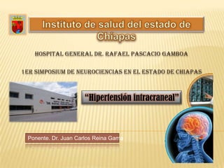 Instituto de salud del estado de Chiapas Hospital General Dr. Rafael Pascacio Gamboa 1er simposium de neurociencias en el estado de Chiapas “Hipertensión intracraneal” Ponente. Dr. Juan Carlos Reina Gama 
